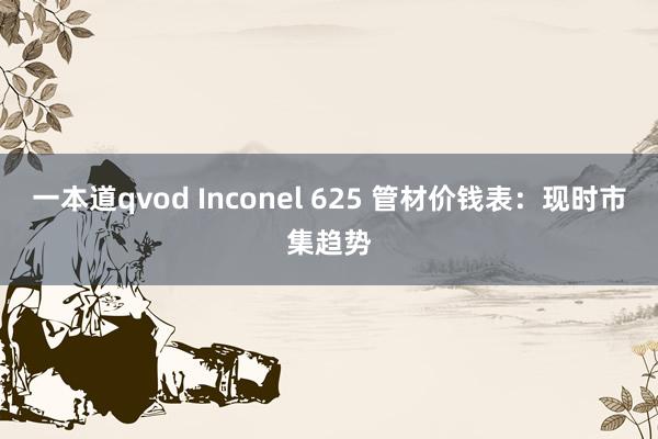 一本道qvod Inconel 625 管材价钱表：现时市集趋势