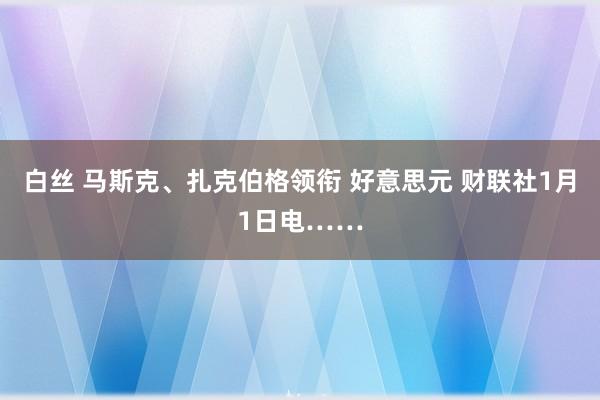 白丝 马斯克、扎克伯格领衔 好意思元 财联社1月1日电……