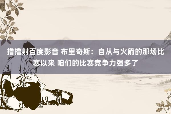 撸撸射百度影音 布里奇斯：自从与火箭的那场比赛以来 咱们的比赛竞争力强多了