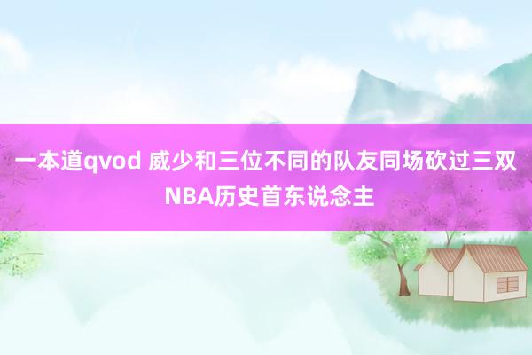 一本道qvod 威少和三位不同的队友同场砍过三双 NBA历史首东说念主