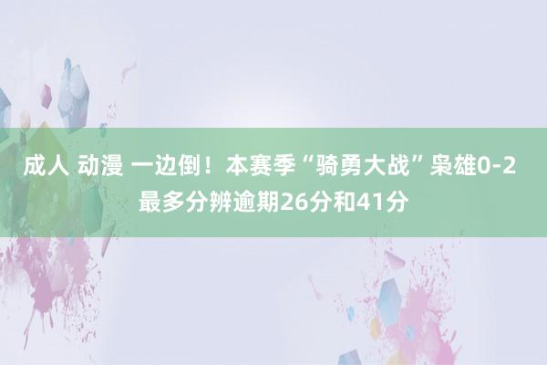 成人 动漫 一边倒！本赛季“骑勇大战”枭雄0-2 最多分辨逾期26分和41分