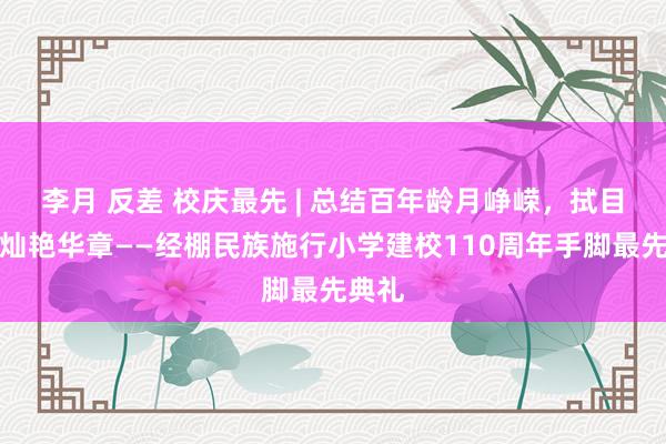李月 反差 校庆最先 | 总结百年龄月峥嵘，拭目而待灿艳华章——经棚民族施行小学建校110周年手脚最先典礼