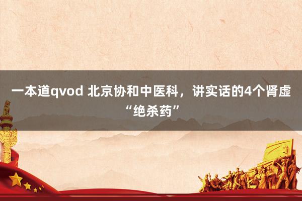 一本道qvod 北京协和中医科，讲实话的4个肾虚“绝杀药”