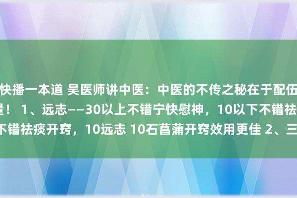 快播一本道 吴医师讲中医：中医的不传之秘在于配伍，其惊天之效更在于量！ 1、远志——30以上不错宁快慰神，10以下不错祛痰开窍，10远志 10石菖蒲开窍效用更佳 2、三七——30以上不错...