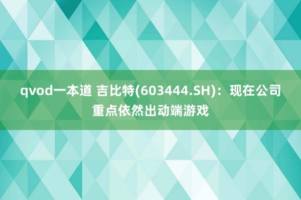 qvod一本道 吉比特(603444.SH)：现在公司重点依然出动端游戏