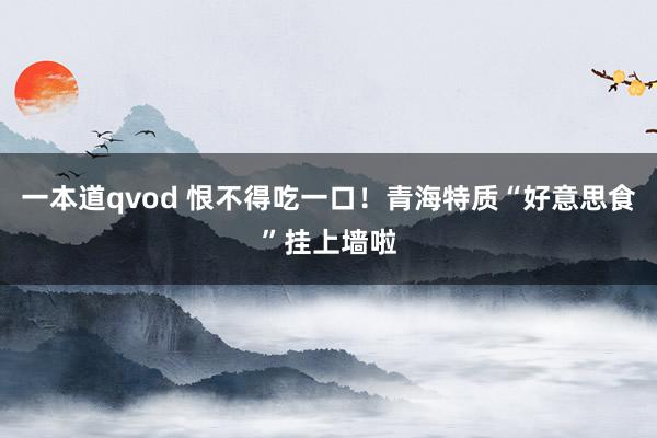 一本道qvod 恨不得吃一口！青海特质“好意思食”挂上墙啦
