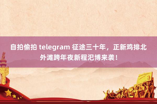 自拍偷拍 telegram 征途三十年，正新鸡排北外滩跨年夜新程汜博来袭！