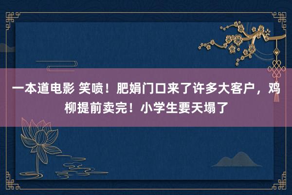 一本道电影 笑喷！肥娟门口来了许多大客户，鸡柳提前卖完！小学生要天塌了