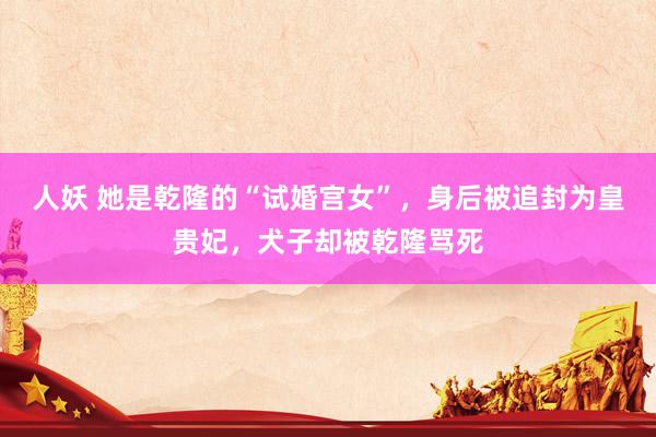 人妖 她是乾隆的“试婚宫女”，身后被追封为皇贵妃，犬子却被乾隆骂死