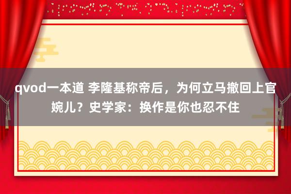 qvod一本道 李隆基称帝后，为何立马撤回上官婉儿？史学家：换作是你也忍不住