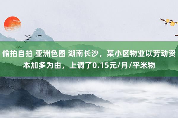 偷拍自拍 亚洲色图 湖南长沙，某小区物业以劳动资本加多为由，上调了0.15元/月/平米物
