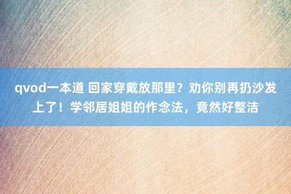 qvod一本道 回家穿戴放那里？劝你别再扔沙发上了！学邻居姐姐的作念法，竟然好整洁
