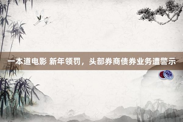 一本道电影 新年领罚，头部券商债券业务遭警示