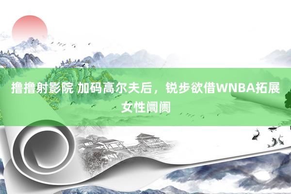 撸撸射影院 加码高尔夫后，锐步欲借WNBA拓展女性阛阓