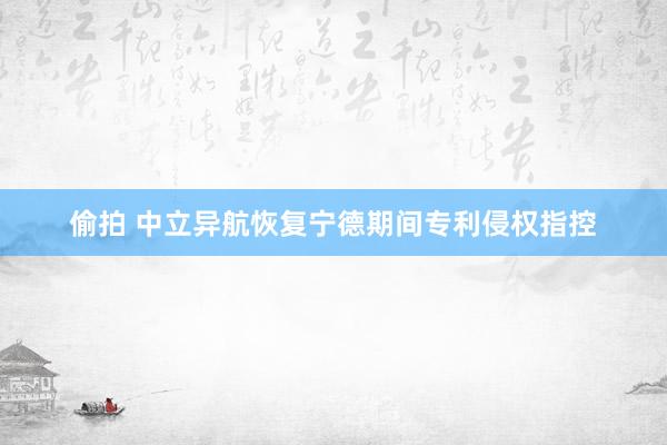 偷拍 中立异航恢复宁德期间专利侵权指控