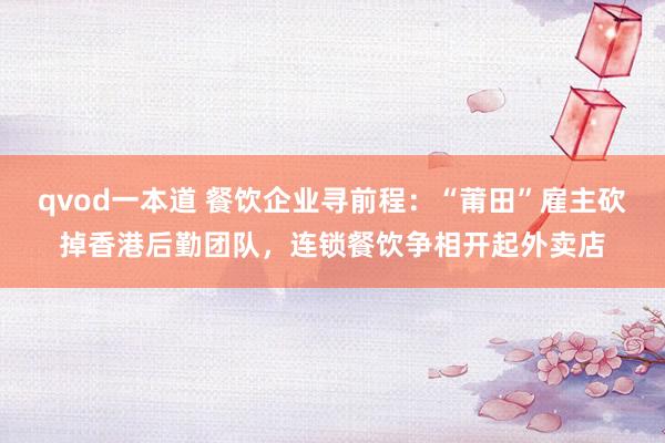 qvod一本道 餐饮企业寻前程：“莆田”雇主砍掉香港后勤团队，连锁餐饮争相开起外卖店
