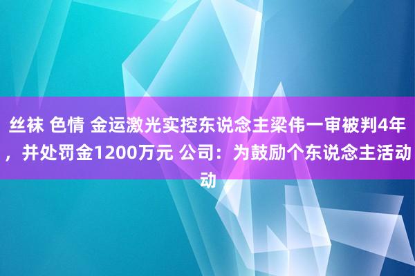 丝袜 色情 金运激光实控东说念主梁伟一审被判4年，并处罚金1200万元 公司：为鼓励个东说念主活动