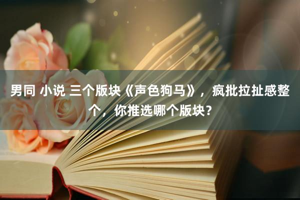 男同 小说 三个版块《声色狗马》，疯批拉扯感整个，你推选哪个版块？