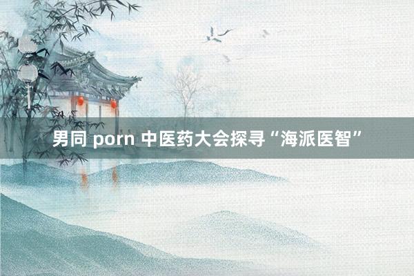 男同 porn 中医药大会探寻“海派医智”