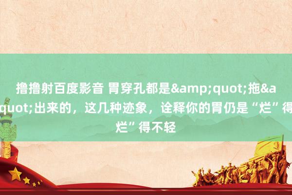 撸撸射百度影音 胃穿孔都是&quot;拖&quot;出来的，这几种迹象，诠释你的胃仍是“烂”得不轻