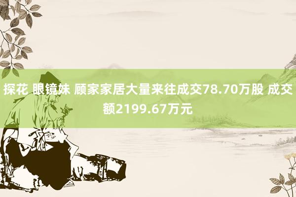 探花 眼镜妹 顾家家居大量来往成交78.70万股 成交额2199.67万元