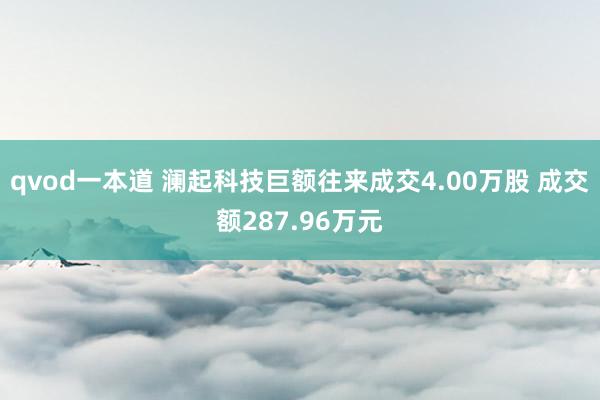qvod一本道 澜起科技巨额往来成交4.00万股 成交额287.96万元