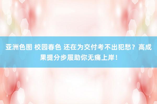 亚洲色图 校园春色 还在为交付考不出犯愁？高成果提分步履助你无痛上岸！
