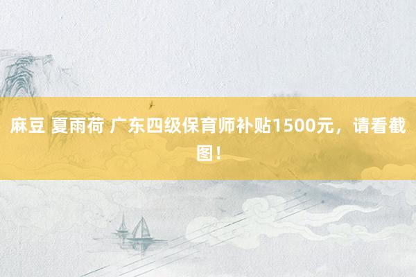 麻豆 夏雨荷 广东四级保育师补贴1500元，请看截图！