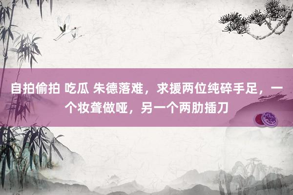 自拍偷拍 吃瓜 朱德落难，求援两位纯碎手足，一个妆聋做哑，另一个两肋插刀