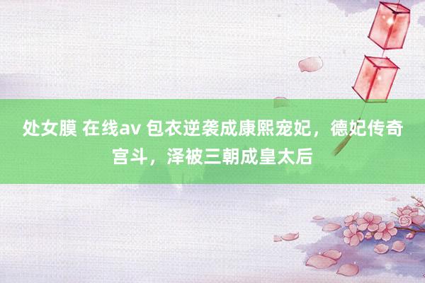 处女膜 在线av 包衣逆袭成康熙宠妃，德妃传奇宫斗，泽被三朝成皇太后