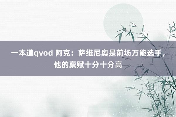 一本道qvod 阿克：萨维尼奥是前场万能选手，他的禀赋十分十分高