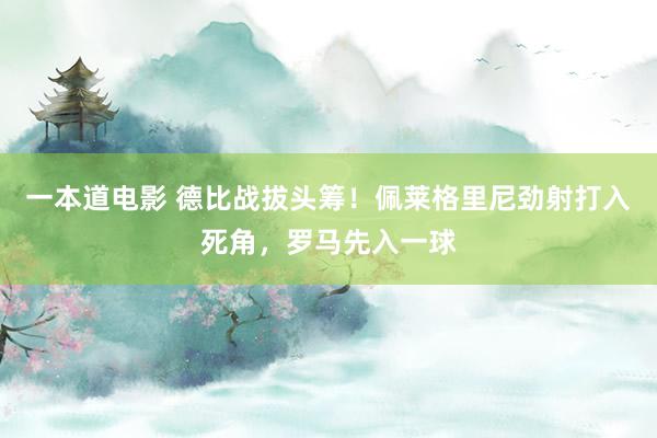 一本道电影 德比战拔头筹！佩莱格里尼劲射打入死角，罗马先入一球