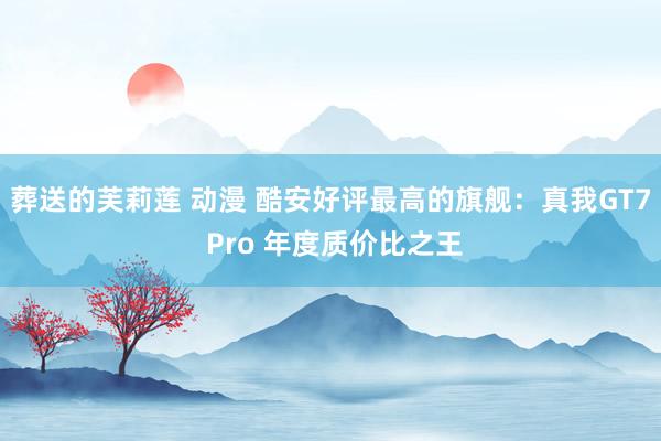 葬送的芙莉莲 动漫 酷安好评最高的旗舰：真我GT7 Pro 年度质价比之王