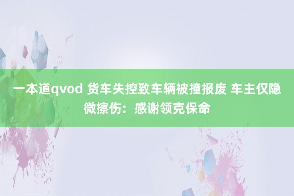 一本道qvod 货车失控致车辆被撞报废 车主仅隐微擦伤：感谢领克保命