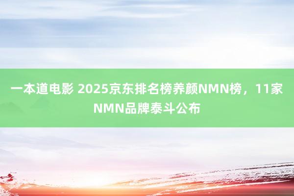 一本道电影 2025京东排名榜养颜NMN榜，11家NMN品牌泰斗公布