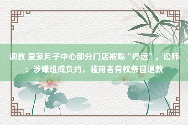 调教 爱家月子中心部分门店被曝“停运”，讼师：涉嫌组成负约，滥用者有权条目退款