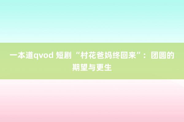 一本道qvod 短剧 “村花爸妈终回来”：团圆的期望与更生