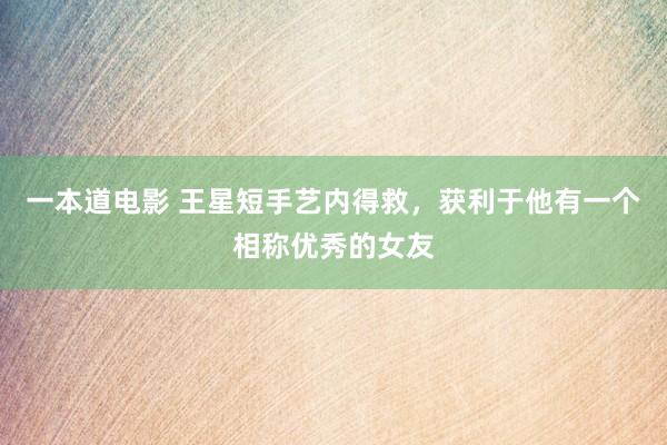 一本道电影 王星短手艺内得救，获利于他有一个相称优秀的女友