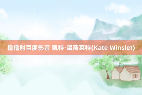 撸撸射百度影音 凯特·温斯莱特(Kate Winslet)