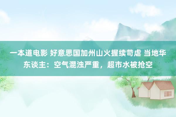 一本道电影 好意思国加州山火握续苛虐 当地华东谈主：空气混浊严重，超市水被抢空