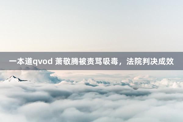 一本道qvod 萧敬腾被责骂吸毒，法院判决成效