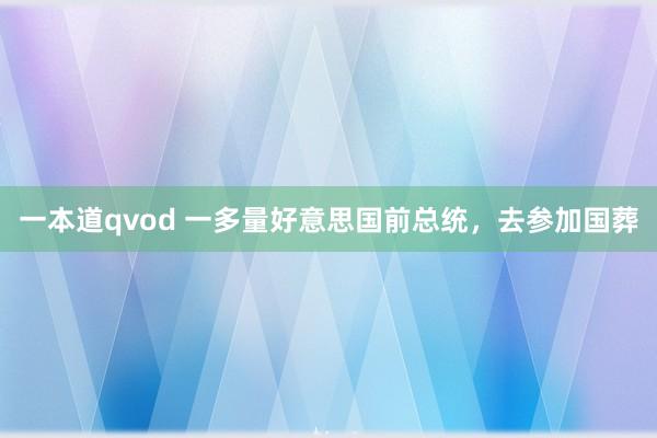 一本道qvod 一多量好意思国前总统，去参加国葬