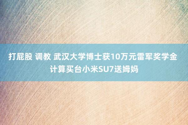 打屁股 调教 武汉大学博士获10万元雷军奖学金 计算买台小米SU7送姆妈