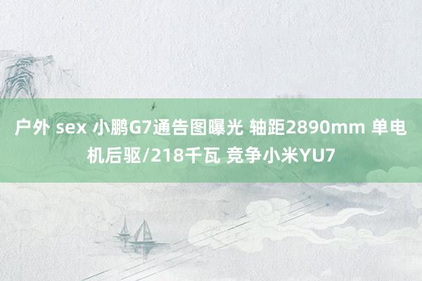 户外 sex 小鹏G7通告图曝光 轴距2890mm 单电机后驱/218千瓦 竞争小米YU7