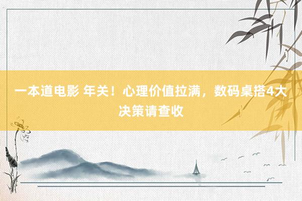 一本道电影 年关！心理价值拉满，数码桌搭4大决策请查收