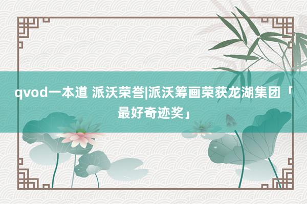 qvod一本道 派沃荣誉|派沃筹画荣获龙湖集团「最好奇迹奖」