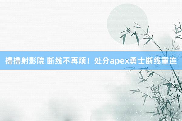 撸撸射影院 断线不再烦！处分apex勇士断线重连
