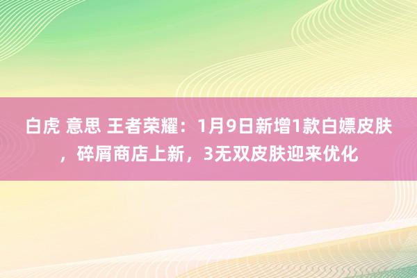 白虎 意思 王者荣耀：1月9日新增1款白嫖皮肤，碎屑商店上新，3无双皮肤迎来优化