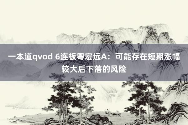 一本道qvod 6连板粤宏远A：可能存在短期涨幅较大后下落的风险