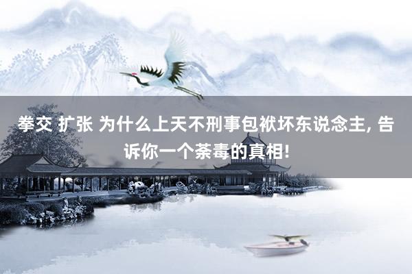 拳交 扩张 为什么上天不刑事包袱坏东说念主， 告诉你一个荼毒的真相!